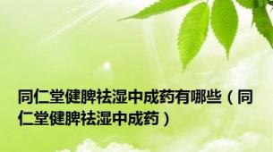 同仁堂健脾祛湿中成药有哪些（同仁堂健脾祛湿中成药）