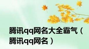 腾讯qq网名大全霸气（腾讯qq网名）