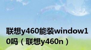 联想y460能装window10吗（联想y460n）