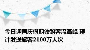 今日迎国庆假期铁路客流高峰 预计发送旅客2100万人次