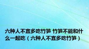 六种人不宜多吃竹笋 竹笋不能和什么一起吃（六种人不宜多吃竹笋）