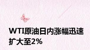 WTI原油日内涨幅迅速扩大至2%