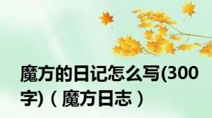 魔方的日记怎么写(300字)（魔方日志）