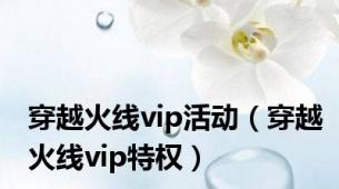 穿越火线vip活动（穿越火线vip特权）