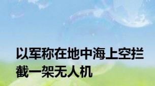 以军称在地中海上空拦截一架无人机