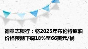 德意志银行：将2025年布伦特原油价格预测下调18%至66美元/桶