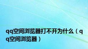 qq空间浏览器打不开为什么（qq空间浏览器）