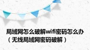 局域网怎么破解wifi密码怎么办（无线局域网密码破解）