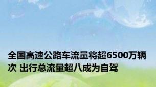 全国高速公路车流量将超6500万辆次 出行总流量超八成为自驾