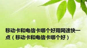 移动卡和电信卡哪个好用网速快一点（移动卡和电信卡哪个好）