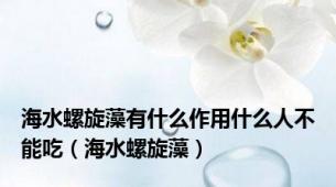 海水螺旋藻有什么作用什么人不能吃（海水螺旋藻）