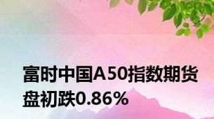 富时中国A50指数期货盘初跌0.86%