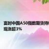 富时中国A50指数期货持续走高 现涨超3%