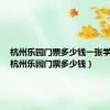 杭州乐园门票多少钱一张学生票（杭州乐园门票多少钱）