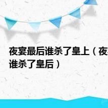 夜宴最后谁杀了皇上（夜宴最后谁杀了皇后）