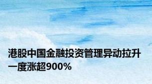 港股中国金融投资管理异动拉升 一度涨超900%