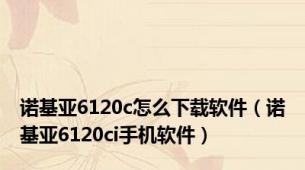 诺基亚6120c怎么下载软件（诺基亚6120ci手机软件）