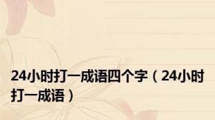 24小时打一成语四个字（24小时打一成语）