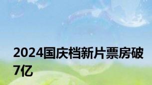 2024国庆档新片票房破7亿