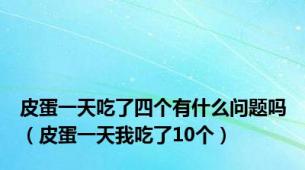 皮蛋一天吃了四个有什么问题吗（皮蛋一天我吃了10个）