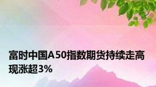 富时中国A50指数期货持续走高 现涨超3%