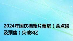 2024年国庆档新片票房（含点映及预售）突破8亿