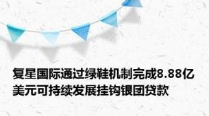 复星国际通过绿鞋机制完成8.88亿美元可持续发展挂钩银团贷款