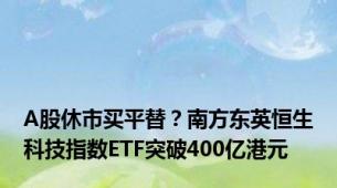 A股休市买平替？南方东英恒生科技指数ETF突破400亿港元