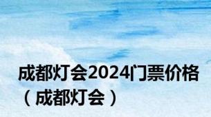 成都灯会2024门票价格（成都灯会）