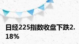 日经225指数收盘下跌2.18%