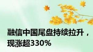 融信中国尾盘持续拉升，现涨超330%