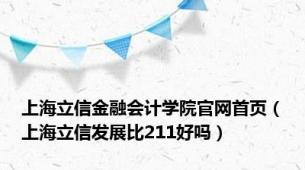 上海立信金融会计学院官网首页（上海立信发展比211好吗）