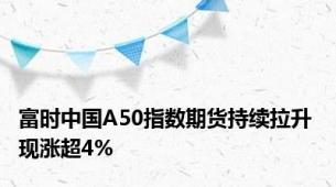 富时中国A50指数期货持续拉升 现涨超4%