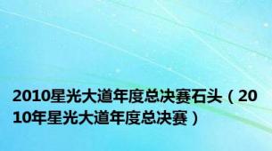 2010星光大道年度总决赛石头（2010年星光大道年度总决赛）