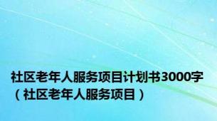 社区老年人服务项目计划书3000字（社区老年人服务项目）