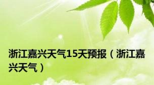 浙江嘉兴天气15天预报（浙江嘉兴天气）