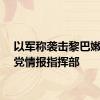 以军称袭击黎巴嫩真主党情报指挥部