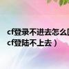 cf登录不进去怎么回事（cf登陆不上去）