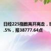 日经225指数高开高走，现涨超2.5%，报38777.64点