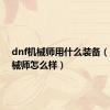 dnf机械师用什么装备（dnf机械师怎么样）