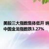 美股三大指数集体低开 纳斯达克中国金龙指数跌3.27%