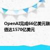 OpenAI完成66亿美元融资，估值达1570亿美元