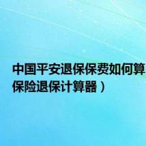 中国平安退保保费如何算（平安保险退保计算器）