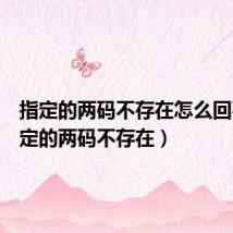 指定的两码不存在怎么回事（指定的两码不存在）