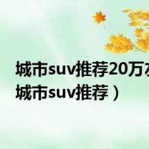 城市suv推荐20万左右（城市suv推荐）