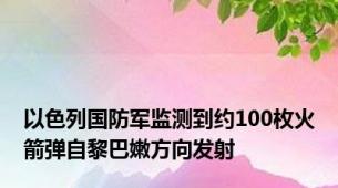 以色列国防军监测到约100枚火箭弹自黎巴嫩方向发射