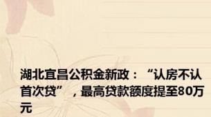 湖北宜昌公积金新政：“认房不认首次贷”，最高贷款额度提至80万元