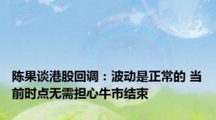 陈果谈港股回调：波动是正常的 当前时点无需担心牛市结束