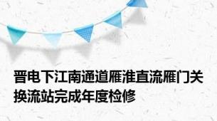 晋电下江南通道雁淮直流雁门关换流站完成年度检修