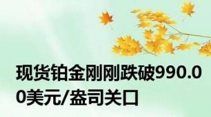 现货铂金刚刚跌破990.00美元/盎司关口